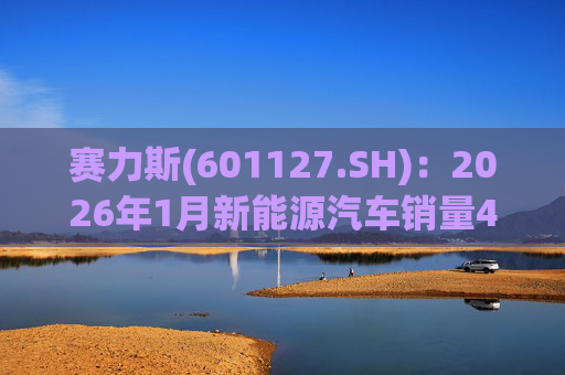赛力斯(601127.SH)：2026年1月新能源汽车销量43034辆 同比增长140.33%