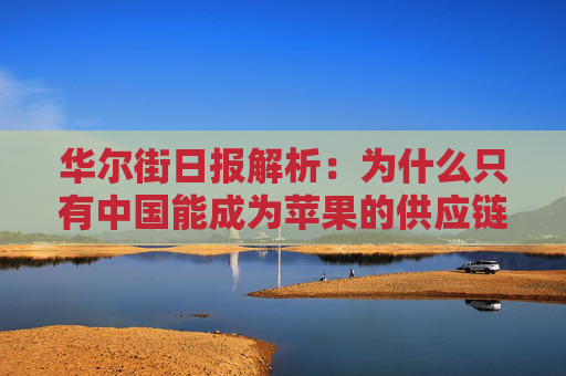 华尔街日报解析：为什么只有中国能成为苹果的供应链中心？