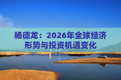 杨德龙：2026年全球经济形势与投资机遇变化