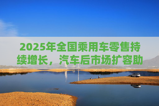 2025年全国乘用车零售持续增长，汽车后市场扩容助推巴兰仕长期向好