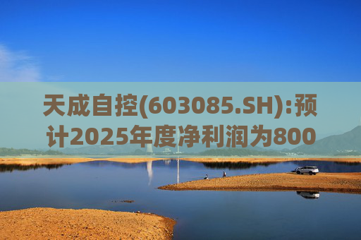 天成自控(603085.SH):预计2025年度净利润为8000万元到9500万元 将实现扭亏为盈