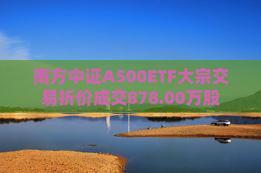 南方中证A500ETF大宗交易折价成交878.00万股
