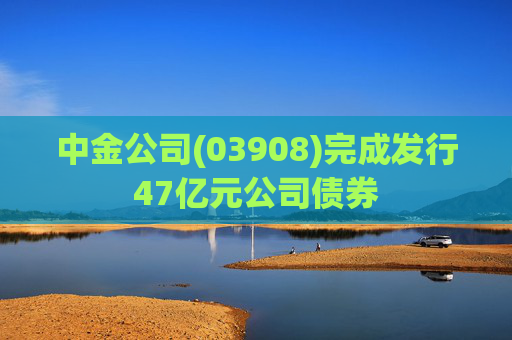 中金公司(03908)完成发行47亿元公司债券