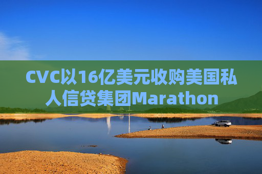 CVC以16亿美元收购美国私人信贷集团Marathon  第1张