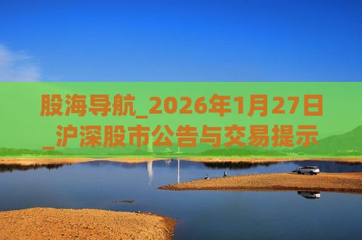 股海导航_2026年1月27日_沪深股市公告与交易提示