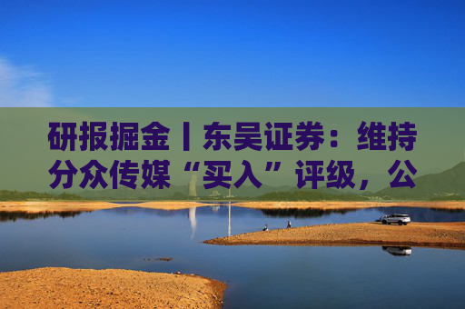 研报掘金丨东吴证券：维持分众传媒“买入”评级，公司主业仍然保持稳健的增长