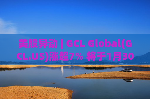 美股异动 | GCL Global(GCL.US)涨超7% 将于1月30日举行业绩电话会议