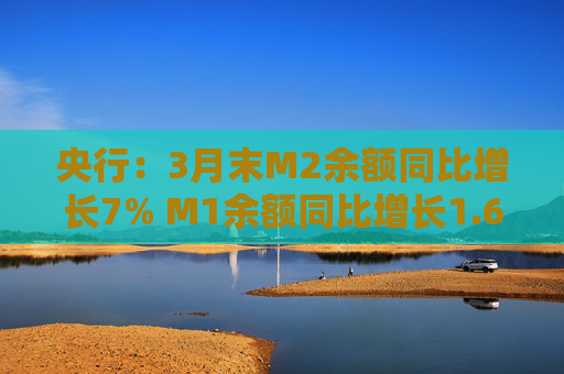 央行：3月末M2余额同比增长7% M1余额同比增长1.6%