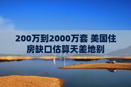 200万到2000万套 美国住房缺口估算天差地别
