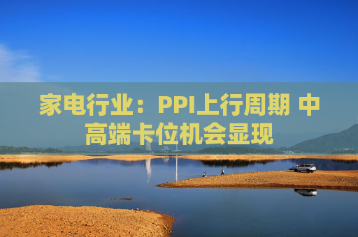 家电行业：PPI上行周期 中高端卡位机会显现