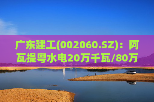 广东建工(002060.SZ)：阿瓦提粤水电20万千瓦/80万千瓦时构网型储能项目并网运行