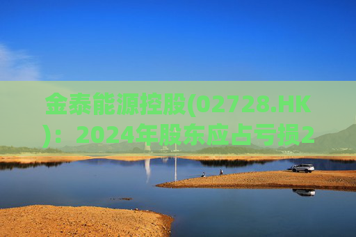 金泰能源控股(02728.HK)：2024年股东应占亏损2260.2万港元 同比收窄6.82%  第1张