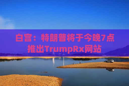 白宫：特朗普将于今晚7点推出TrumpRx网站