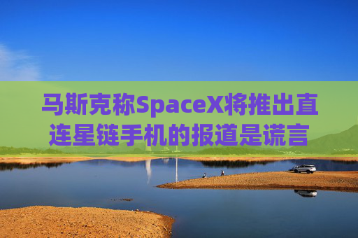 马斯克称SpaceX将推出直连星链手机的报道是谎言