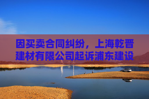 因买卖合同纠纷，上海乾晋建材有限公司起诉浦东建设等