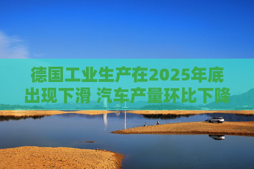 德国工业生产在2025年底出现下滑 汽车产量环比下降8.9%