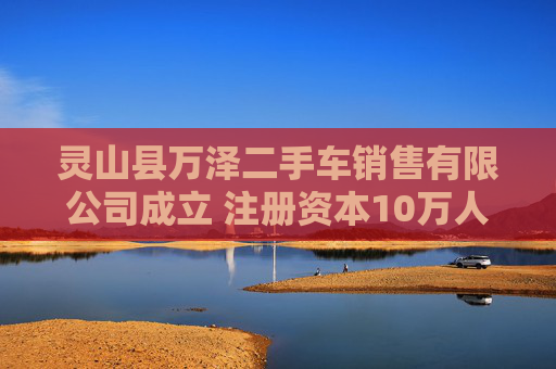 灵山县万泽二手车销售有限公司成立 注册资本10万人民币