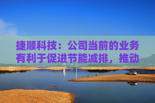 捷顺科技：公司当前的业务有利于促进节能减排，推动社会环境提升  第1张