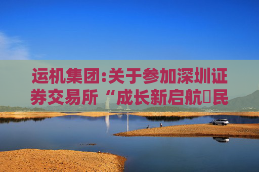 运机集团:关于参加深圳证券交易所“成长新启航・民企百舸竞中流”2024年度集体业绩说明会的公告