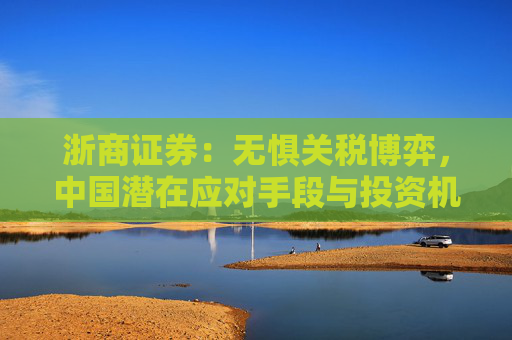 浙商证券：无惧关税博弈，中国潜在应对手段与投资机会