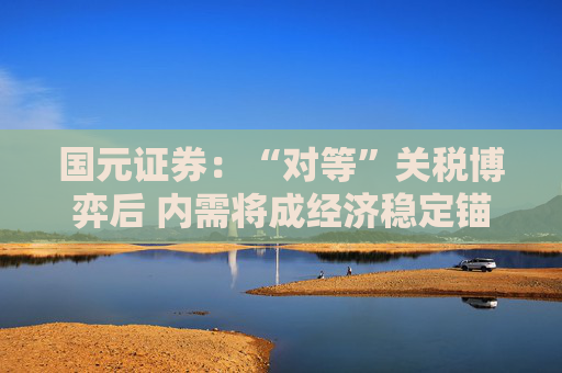 国元证券：“对等”关税博弈后 内需将成经济稳定锚