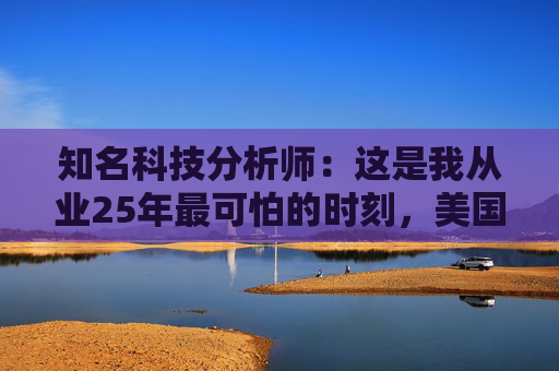 知名科技分析师：这是我从业25年最可怕的时刻，美国科技行业可能“倒退十年”