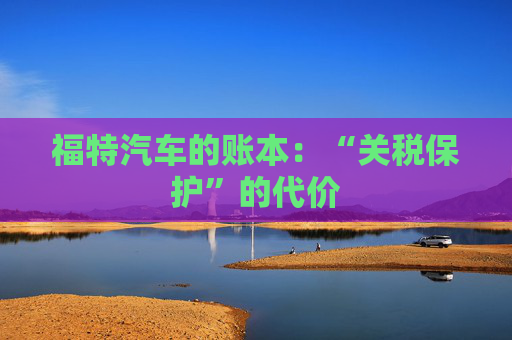 福特汽车的账本：“关税保护”的代价