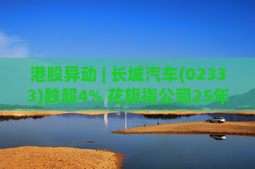 港股异动 | 长城汽车(02333)跌超4% 花旗指公司25年盈利逊于预期 投入增加导致净利润下降