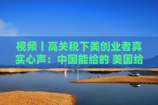 视频丨高关税下美创业者真实心声：中国能给的 美国给不了
