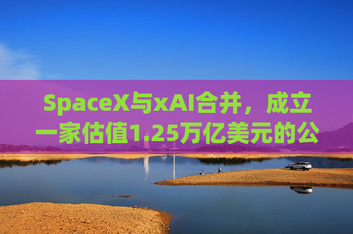 SpaceX与xAI合并，成立一家估值1.25万亿美元的公司