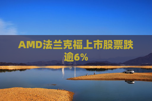 AMD法兰克福上市股票跌逾6%