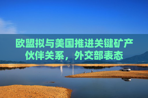 欧盟拟与美国推进关键矿产伙伴关系，外交部表态