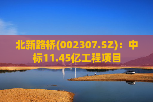北新路桥(002307.SZ)：中标11.45亿工程项目