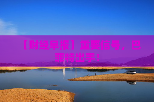 【财经早报】重要信号，巴菲特出手！