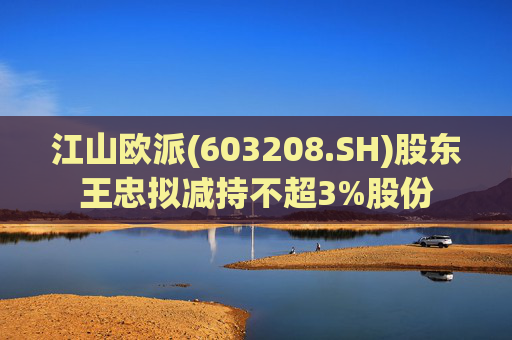 江山欧派(603208.SH)股东王忠拟减持不超3%股份