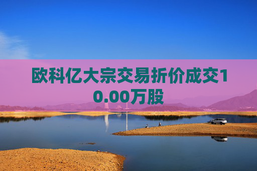 欧科亿大宗交易折价成交10.00万股