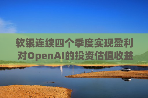 软银连续四个季度实现盈利 对OpenAI的投资估值收益带来提振