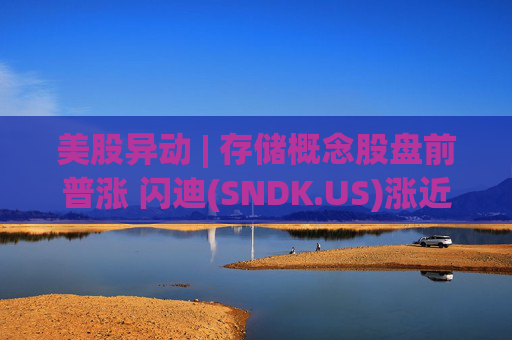 美股异动 | 存储概念股盘前普涨 闪迪(SNDK.US)涨近8%
