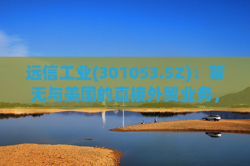 远信工业(301053.SZ)：暂无与美国的直接外贸业务，中美关税战对公司业务的影响有限  第1张