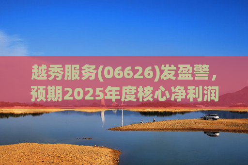 越秀服务(06626)发盈警，预期2025年度核心净利润同比下降约45%至50%