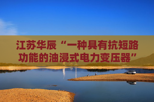 江苏华辰“一种具有抗短路功能的油浸式电力变压器”专利获授权