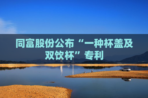 同富股份公布“一种杯盖及双饮杯”专利