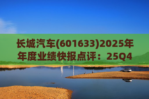 长城汽车(601633)2025年年度业绩快报点评：25Q4业绩受多因素扰动 关注归元平台新车周期