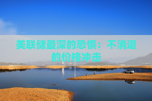 美联储最深的恐惧：不消退的价格冲击