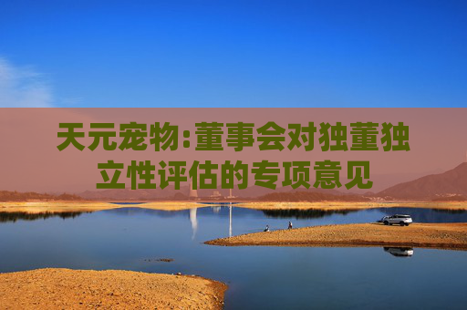 天元宠物:董事会对独董独立性评估的专项意见