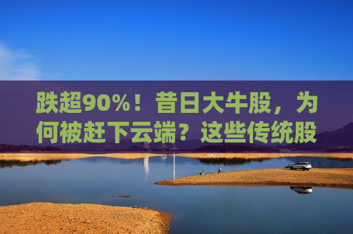跌超90%！昔日大牛股，为何被赶下云端？这些传统股却创出新高