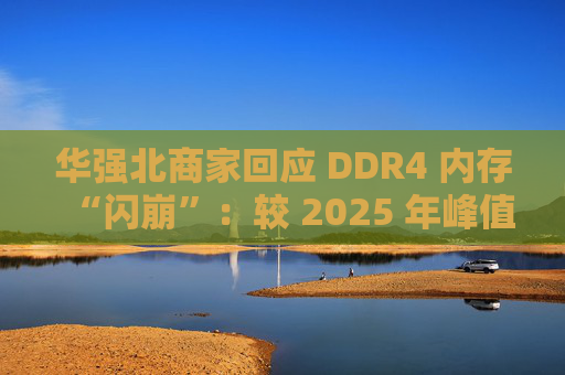 华强北商家回应 DDR4 内存“闪崩”：较 2025 年峰值回落约 10-20%，市场炒作心态有所收敛