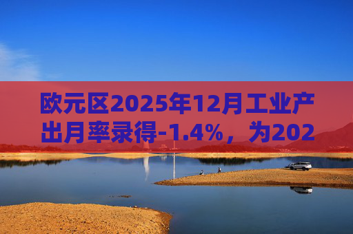 欧元区2025年12月工业产出月率录得-1.4%，为2025年4月以来最大降幅