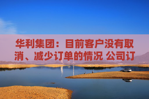 华利集团：目前客户没有取消、减少订单的情况 公司订单正常  第1张
