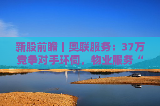 新股前瞻丨奥联服务：37万竞争对手环伺，物业服务“粤军”何以驻扎到港？